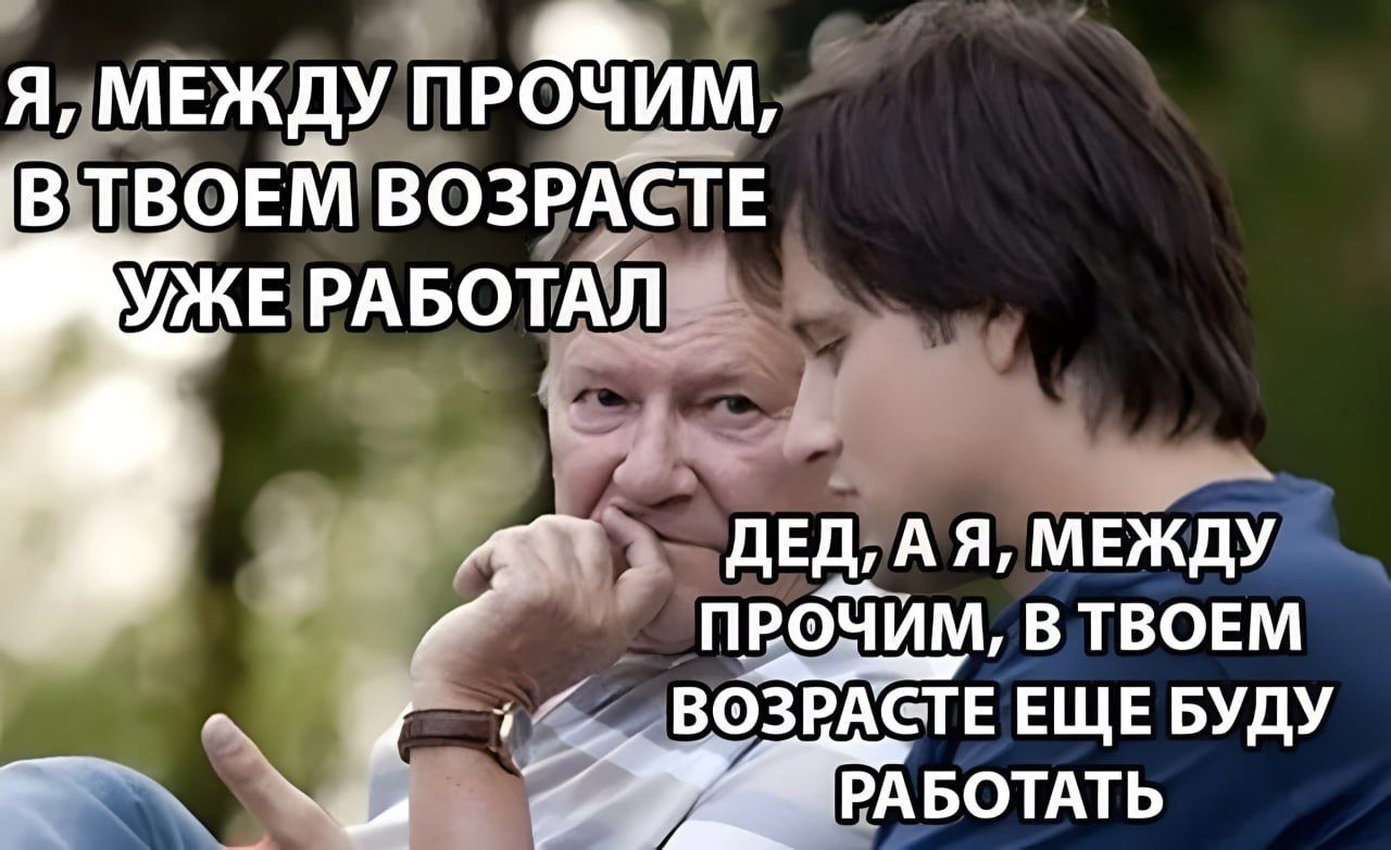 Я, между прочим, в твоем возрасте уже работал. Дед, а я, между прочим, в твоем возрасте еще буду работать.
