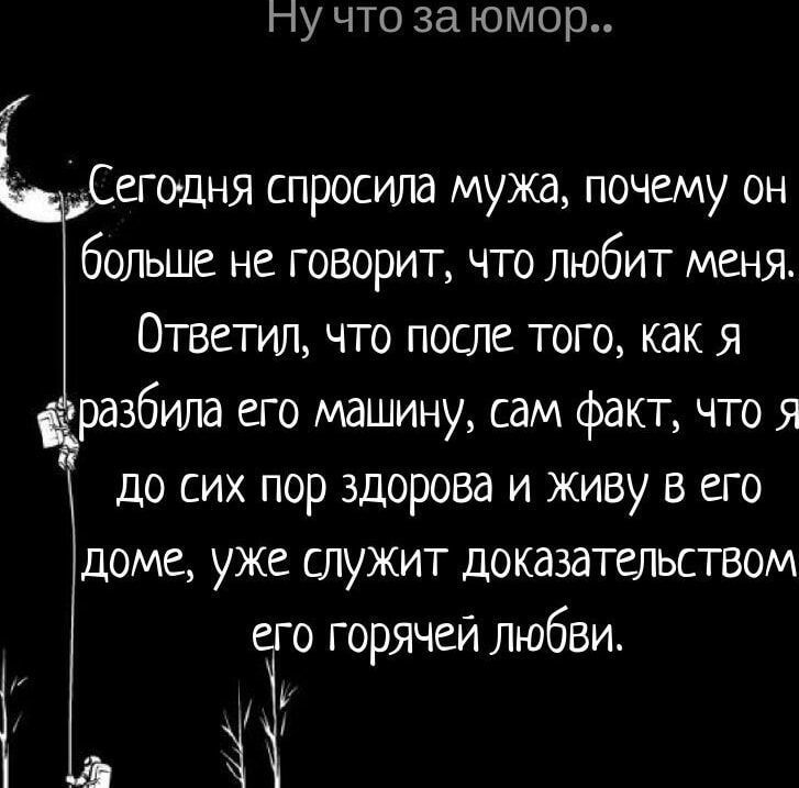 Сегодня спрашила мужа, почему он больше не говорит, что любит меня. Ответил, что после того, как я разбила его машину, сам факт, что я до сих пор здорова и живу в его доме, уже служит доказательством его горячей любви.