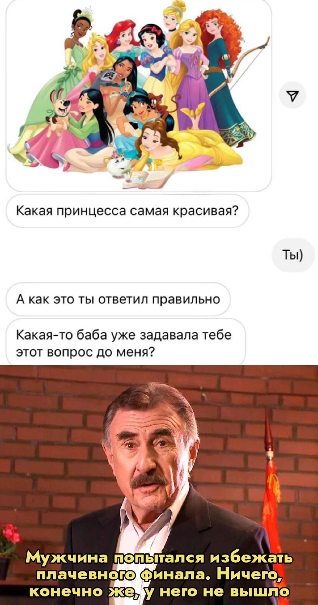 Какая принцесса самая красивая?
Ты)
А как это ты ответил правильно
Какая-то баба уже задавала тебе этот вопрос до меня?
Мужчина пытался избежать плачевного финала. Ничего, конечно же, у него не вышло.