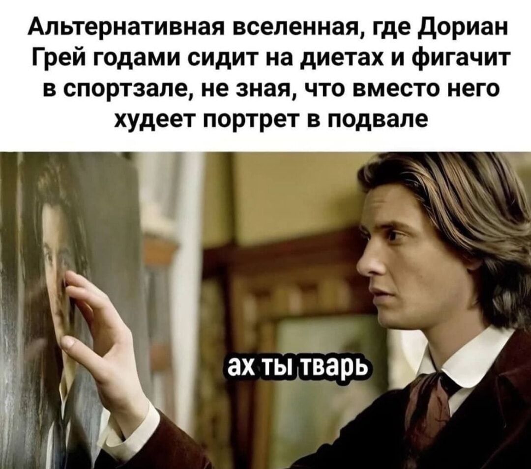 Альтернативная вселенная, где Дориан Грей годами сидит на диетах и фигачит в спортзале, не зная, что вместо него худеет портрет в подвале
ах ты тварь