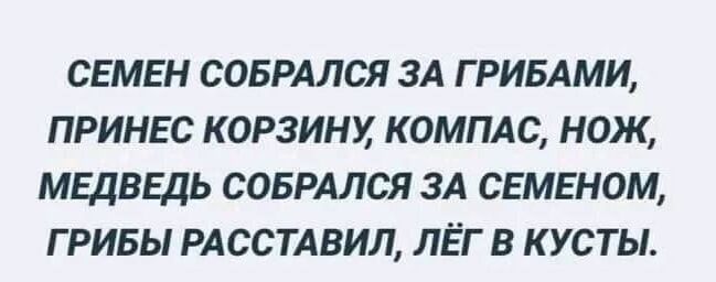 СЕМЕН СОБРАЛСЯ ЗА ГРИБАМИ, ПРИНЕС КОРЗИНУ, КОМПАС, НОЖ, МЕДВЕДЬ СОБРАЛСЯ ЗА СЕНЕМОМ, ГРИБЫ РАССТАВИЛ, ЛЁГ В КУСТЫ.