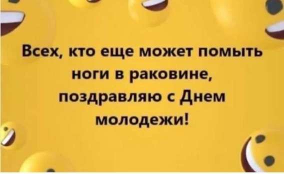 Всех, кто еще может помыть ноги в раковине, поздравляю с Днем молодежи!