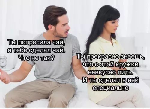 Ты попросила чай, я тебе сделал чай. Что не так? Ты прекрасно знаешь, что с этой кружки невкусно пить. И ты сделала в ней специально.