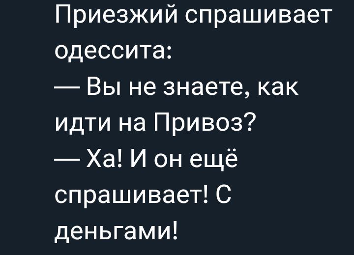 Приезжий спрашивает одессита:
— Вы не знаете, как идти на Привоз?
— Ха! И он ещё спрашивает! С деньгами!