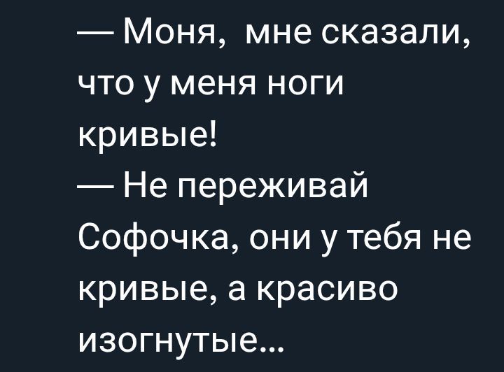 — Моня, мне сказали, что у меня ноги кривые! — Не переживай Софочка, они у тебя не кривые, а красиво изогнутые...
