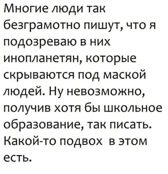 Многие люди так безграмотно пишут, что я подозреваю в них инопланетян, которые скрываются под маской людей. Ну невозможно, получив хотя бы школьное образование, так писать. Какой-то подвох в этом есть.