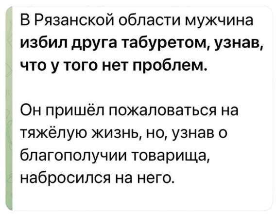 В Рязанской области мужчина избил друга табуретом, узнав, что у того нет проблем.
Он пришёл пожаловаться на тяжёлую жизнь, но, узнав о благополучии товарища, набросился на него.
