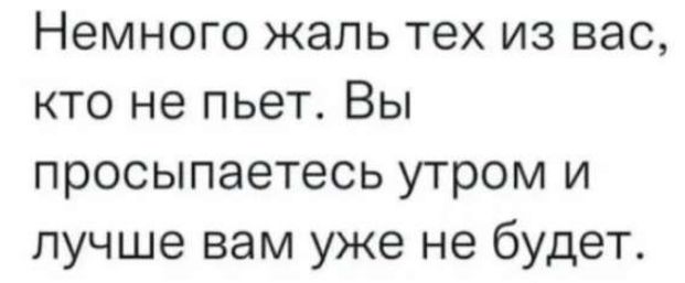 Немного жаль тех из вас, кто не пьёт. Вы просыпаетесь утром и лучше вам уже не будет.