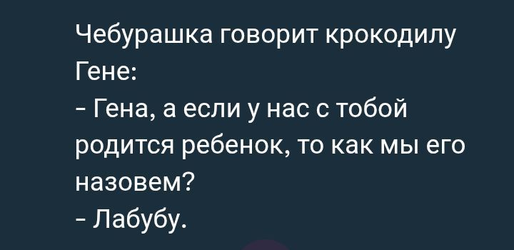 Чебурашка говорит крокодилу Гене:
- Гена, а если у нас с тобой родится ребенок, то как мы его назовем?
- Лабубу.
