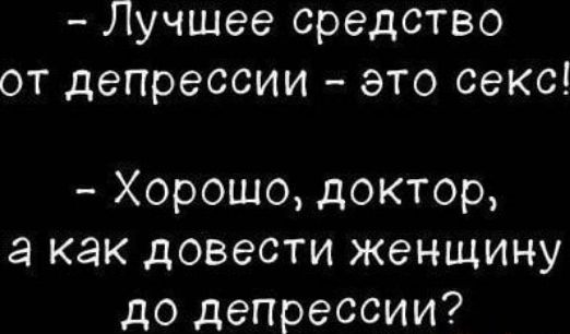 – Лучшее средство от депрессии – это секс!
– Хорошо, доктор, а как довести женщину до депрессии?