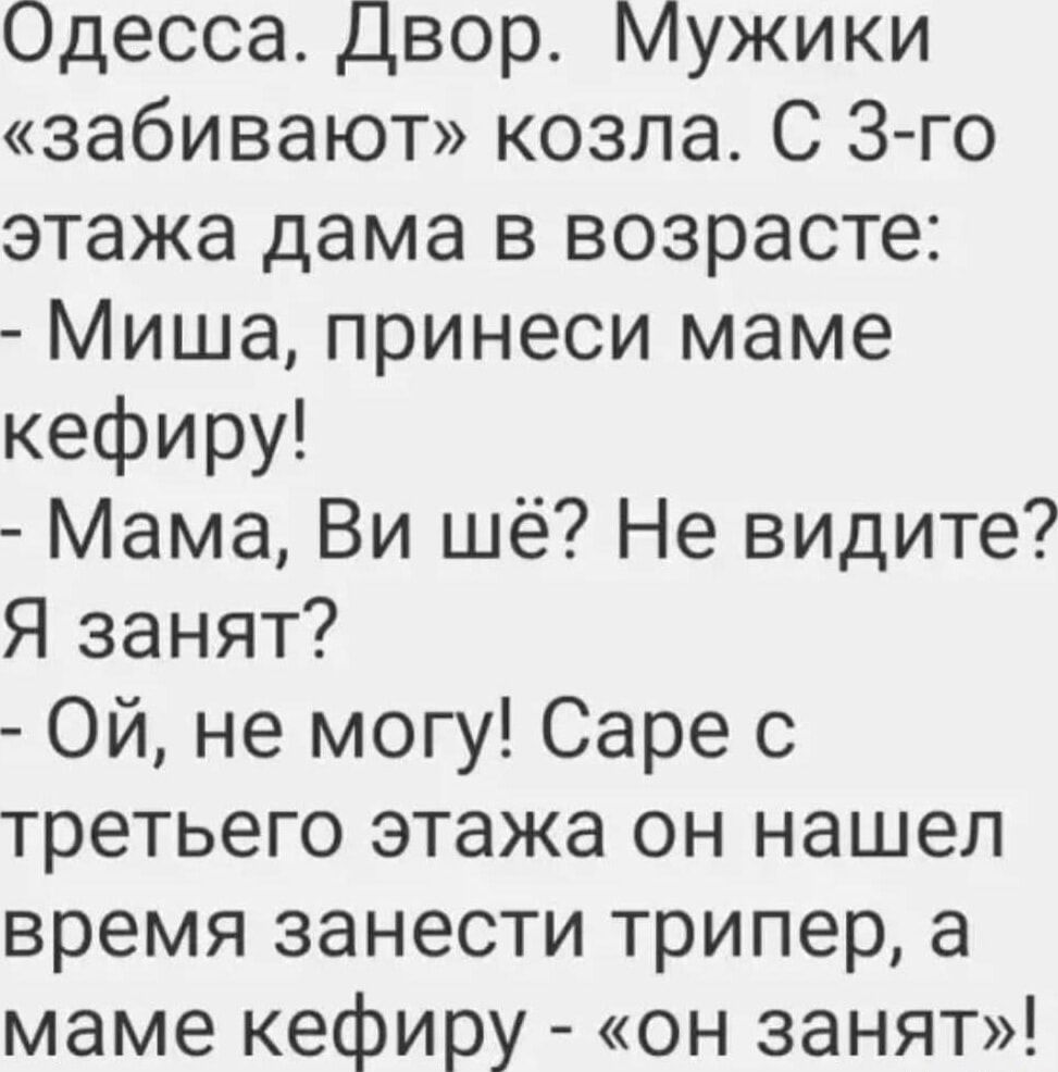 Одесса. Двор. Мужики «забивают» козла. С 3-го этажа дама в возрасте:
- Миша, принеси маме кефиру!
- Мама, Ви шё? Не видите? Я занят?
- Ой, не могу! Саве с третьего этажа он нашёл время занести трипер, а маме кефиру - «он занят»!