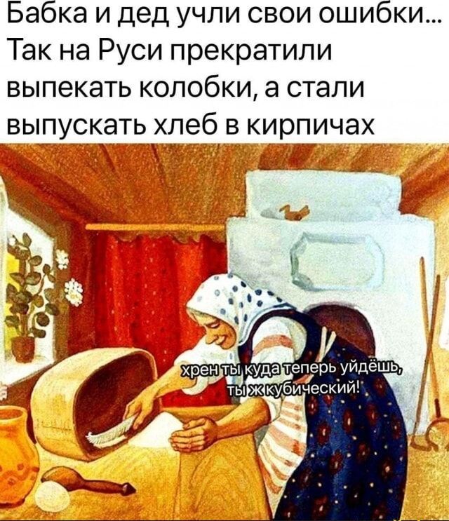 Бабка и дед учили свои ошибки... Так на Руси прекратили выпекать колобки, а стали выпускать хлеб в кирпичах
хрен ты куда теперь уйдёшь, ты ж кубический!