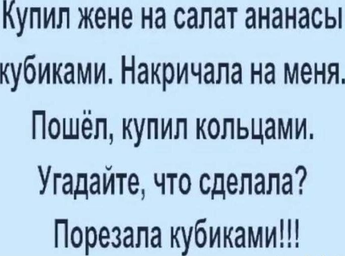 Купил жене на салат ананасы кубиками. Накричала на меня. Пошёл, купил кольцами. Угадайте, что сделала? Порезала кубиками!!!