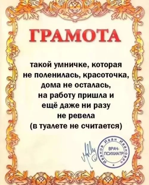 ГРАМОТА
такой умничке, которая
не поленилась, красоточкa,
дома не осталась,
на работу пришла и
ещё даже ни разу
не ревела
(в туалете не считается)