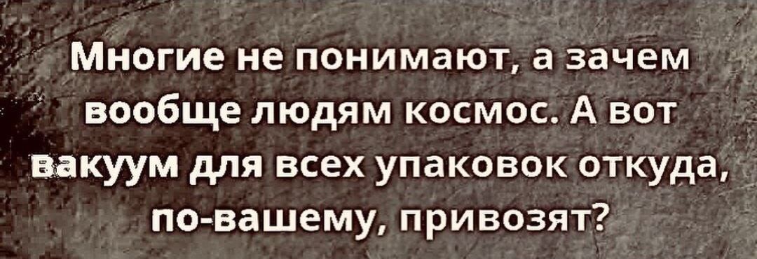 Многие не понимают, а зачем вообще людям космос. А вот вакуум для всех упаковок откуда, по-вашему, привозят?