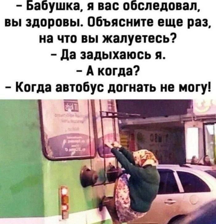 Бабушка, я вас осмотрел, вы здоровы. Объясните еще раз, на что вы жалуетесь? - Да задыхаюсь я. - А когда? - Когда автобус догнать не могу!