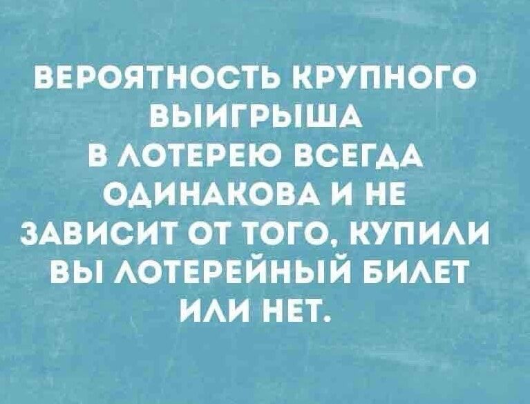 ВЕРОЯТНОСТЬ КРУПНОГО ВЫИГРЫША В ЛОТЕРЕЮ ВСЕГДА ОДИНАКОВА И НЕ ЗАВИСИТ ОТ ТОГО, КУПИЛИ ВЫ ЛОТЕРЕЙНЫЙ БИЛЕТ ИЛИ НЕТ.
