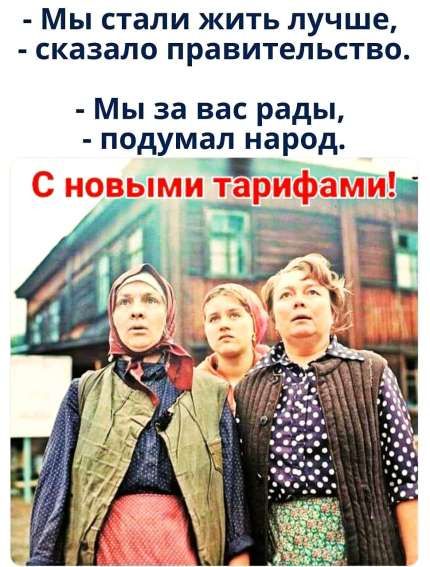 Мы стали жить лучше, - сказало правительство.
 - Мы за вас рады, - подумал народ.
С новыми тарифами!