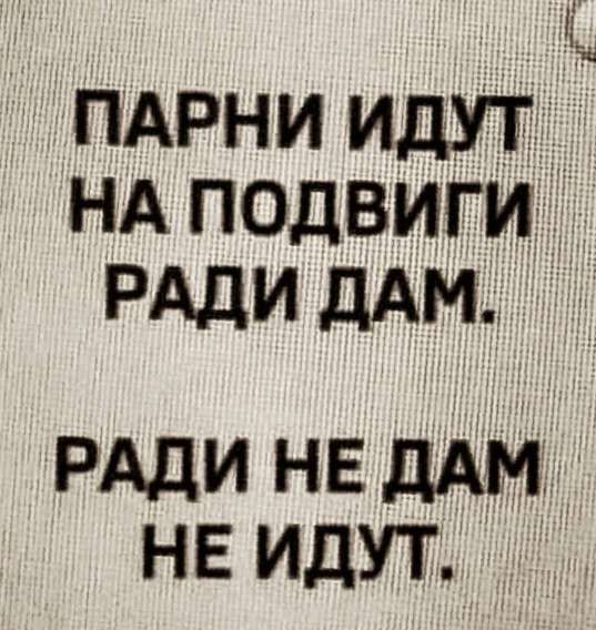 ПАРНИ ИДУТ
НА ПОДВИГИ
РАДИ ДАМ.

РАДИ НЕ ДАМ
НЕ ИДУТ.