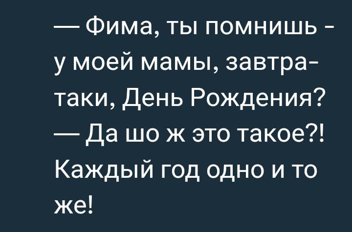 — Фима, ты помнишь - у моей мамы, завтра-таки, День Рождения? — Да шо ж это такое?! Каждый год одно и то же!
