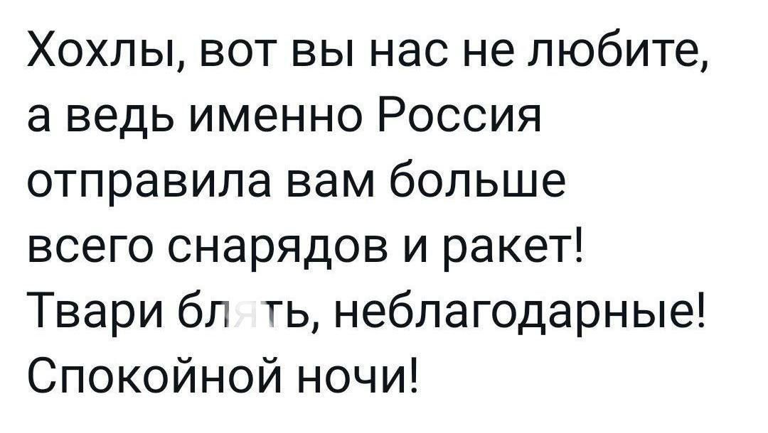 Хохлы, вот вы нас не любите, а ведь именно Россия отправила вам больше всего снарядов и ракет! Твари блядь, неблагодарные! Спокойной ночи!