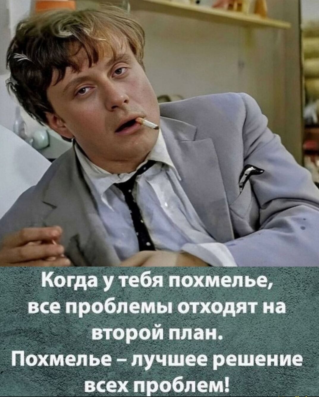 Когда у тебя похмелье, все проблемы отходят на второй план. Похмелье – лучшее решение всех проблем!