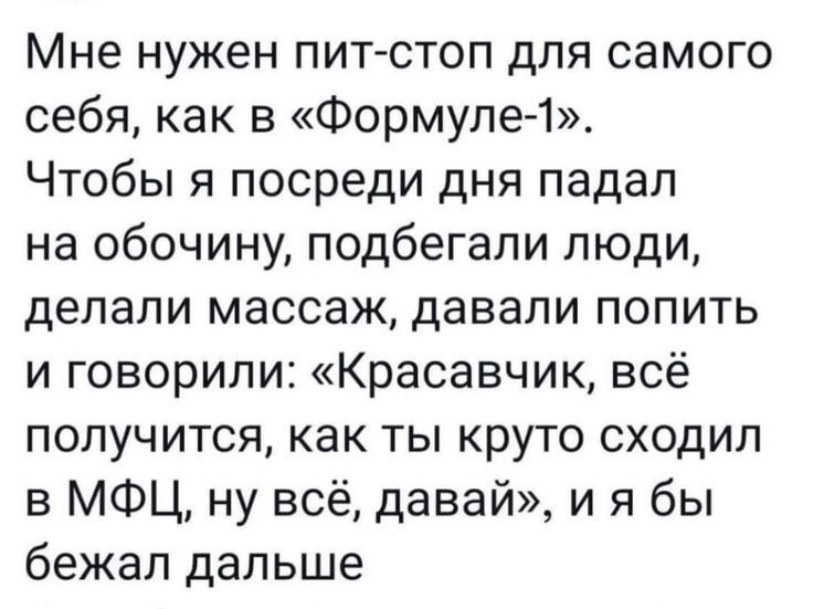 Мне нужен пит-стоп для самого себя, как в «Формуле-1». Чтобы я посреди дня падал на обочину, подбегали люди, делали массаж, давали попить и говорили: «Красавчик, всё получится, как ты круто сходил в МФЦ, ну всё, давай», и я бы бежал дальше.