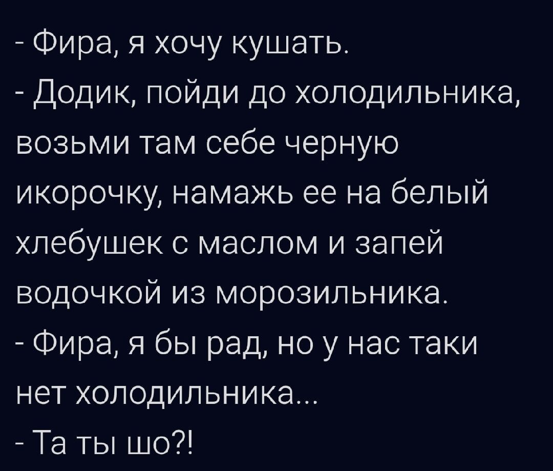 - Фира, я хочу кушать.
- Додик, пойди до холодильника, возьми там себе черную икорочку, намажь ее на белый хлебушек с маслом и запей водочкой из морозильника.
- Фира, я бы рад, но у нас таки нет холодильника...
- Та ты шо?!