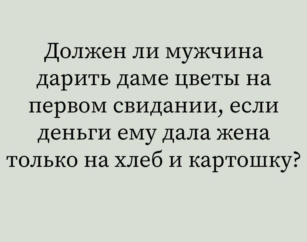 Должен ли мужчина дарить dame цветы на первом свидании, если деньги ему дала жена только на хлеб и картошку?