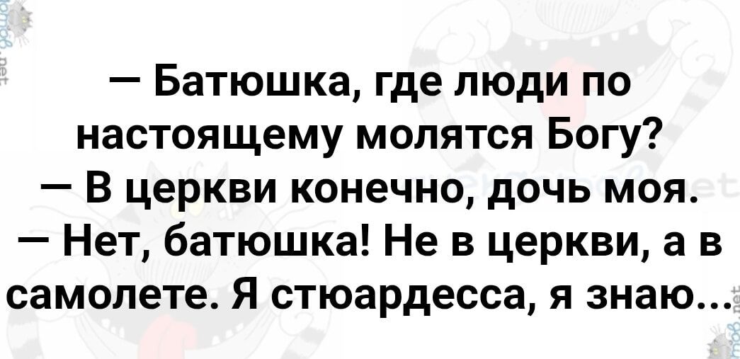 — Батюшка, где люди по настоящему молятся Богу? — В церкви конечно, дочь моя. — Нет, батюшка! Не в церкви, а в самолете. Я стюардесса, я знаю...