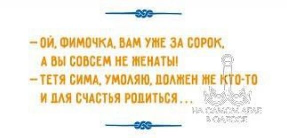 — Ой, Фимочка, вам уже за сорок, а вы совсем не женаты.
— Тётя Сима, умоляю, должен же кто-то и для счастья родиться…