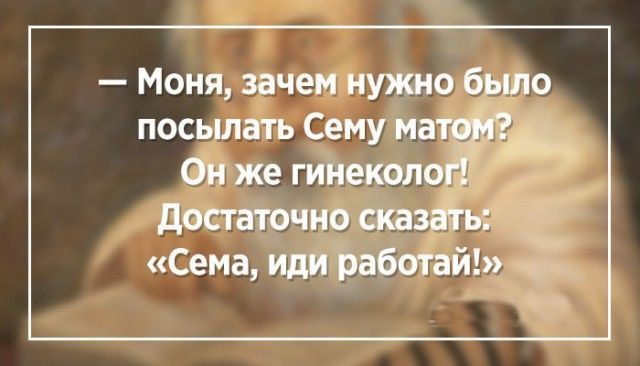 — Моня, зачем нужно было посылать Сему матом? Он же гинеколог! Достаточно сказать: «Сема, иди работай!»
