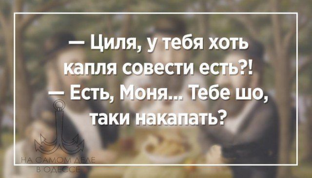 — Циля, у тебя хоть капля совести есть?!
— Есть, Моня… Тебе шо, таки накапать?
