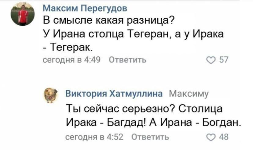 Максим Перегудов: В смысле какая разница? У Ирана столица Тегеран, а у Ирака - Тегерак.
Виктория Хатмуллина: Ты сейчас серьезно? Столица Ирака - Багдад! А Ирана - Богдан.