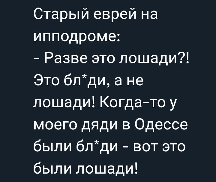 Старый еврей на ипподроме:
- Разве это лошади?! Это бл*ди, а не лошади! Когда-то у моего дяди в Одессе были бл*ди – вот это были лошади!