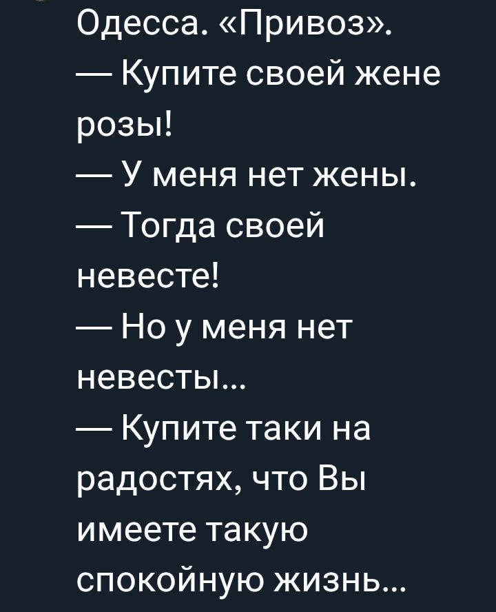 Одесса. «Привоз». — Купите своей жене розы! — У меня нет жены. — Тогда своей невесте! — Но у меня нет невесты... — Купите таки на радостях, что Вы имеете такую спокойную жизнь...