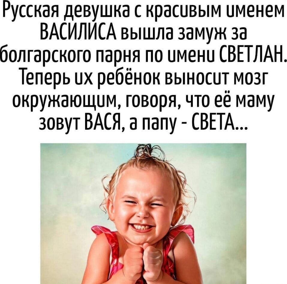 Русская девушка с красивым именем ВАСИЛИСА вышла замуж за болгарского парня по имени СВЕТЛАН. Теперь их ребёнок выносит мозг окружающим, говоря, что её маму зовут ВАСЯ, а папу - СВЕТА...