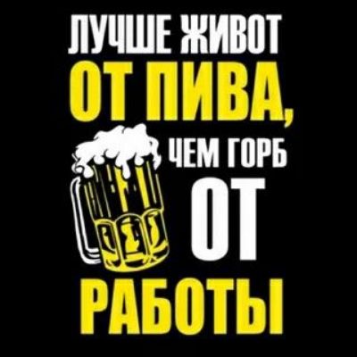 ЛУЧШЕ ЖИВОТ
ОТ ПИВА,
ЧЕМ ГОРЬБ
ОТ РАБОТЫ