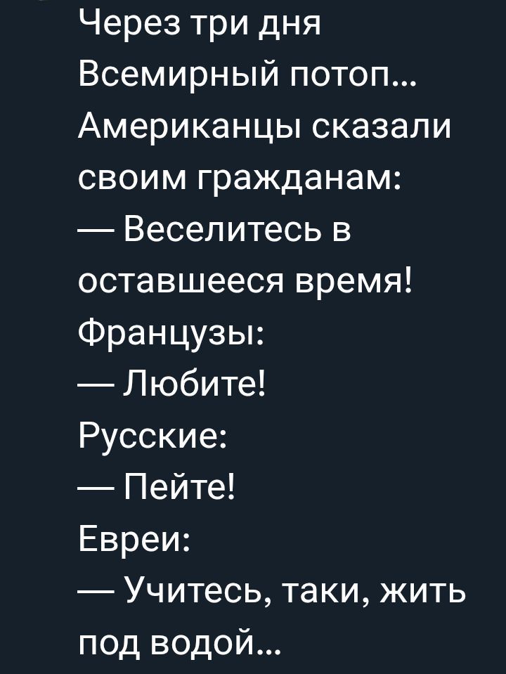 Через три дня Вселенский потоп... Американцы сказали своим гражданам: — Веселитесь в оставшееся время! Французы: — Любите! Русские: — Пейте! Евреи: — Учитесь, таки, жить под водой...