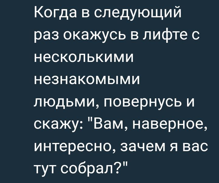 Когда в следующий раз окажусь в лифте с несколькими незнакомыми людьми, повернусь и скажу: 