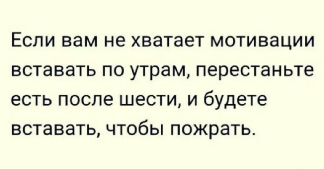 Если вам не хватает мотивации вставать по утрам, перестаньте есть после шести, и будете вставать, чтобы пожрать.