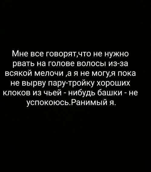 Мне все говорят, что не нужно рвать на голове волосы из-за всякой мелочи, а я не могу, я пока не вырву пару-тройку хороших клоков из чьей-нибудь башки - не успокоюсь. Ранимый я.