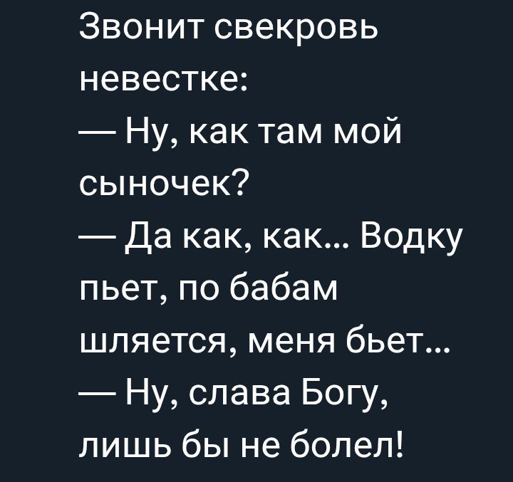 Звонит свекровь невестке:
— Ну, как там мой сыночек?
— Да как, как… Vodку пьет, по бабам шляетcя, меня бьет...
— Ну, слава Богу, лишь бы не болел!