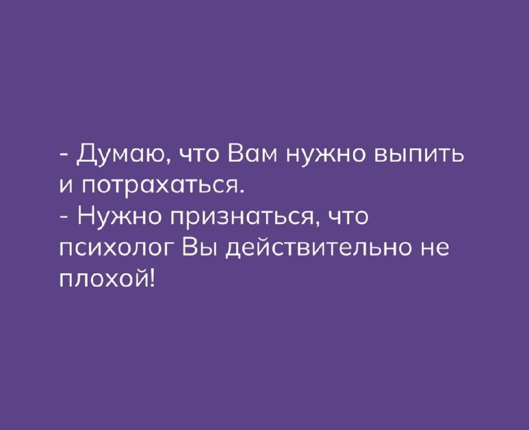 - Думаю, что Вам нужно выпить и потрахаться.
- Нужно признаться, что психолог Вы действительно не плохой!