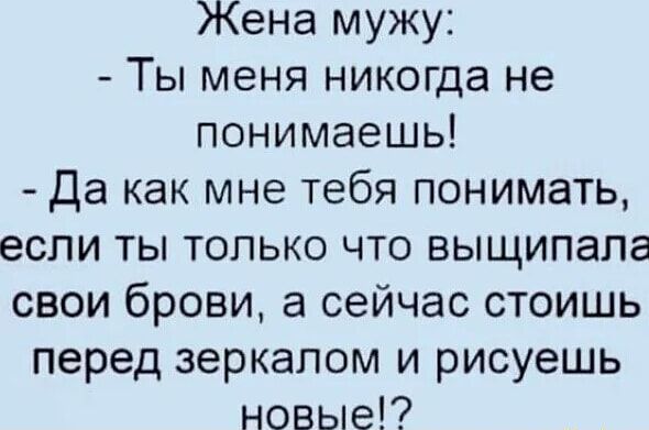 Жена мужу: - Ты меня никогда не понимаешь! - Да как мне тебя понимать, если ты только что выщипала свои брови, а сейчас стоишь перед зеркалом и рисуешь новые!?