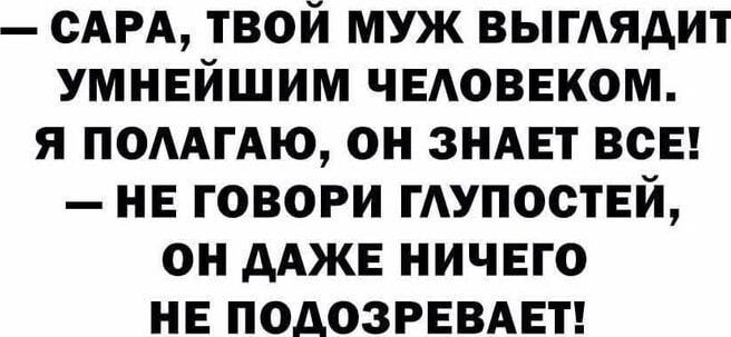 — САРА, ТВОЙ МУЖ ВЫГЛЯДИТ УМНЕЙШИМ ЧЕЛОВЕКОМ. Я ПОЛАГАЮ, ОН ЗНАЕТ ВСЕ! — НЕ ГОВОРИ ГЛУПОСТЕЙ, ОН ДАЖЕ НИЧЕГО НЕ ПОДОЗРЕВАЕТ!