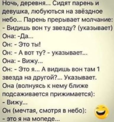Ночь, деревня... Сидят парень и девушка, любуются на звёздное небо... Парень прерывает молчание:
- Видишь вон ту звезду? (указывает)
Она: - Да...
Он: - Это ты! 
Она: - А вот тут? - указывает...
Он: - Вижу...
Он: - Это я... А видишь вон там 1 звезда на другой?... Указывает.
Она (волнуюсь к нему ближе подсаживается, прижимается):
- Вижу...
Он (мечтая, смотря в небо):
- Это я на моледе...