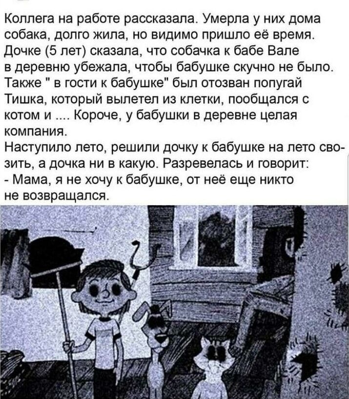 Коллега на работе рассказала. Умерла у них дома собака, долго жила, но, видимо пришло её время. Дочке (5 лет) сказала, что собачка к бабе Вале в деревню убежала, чтобы бабушке скучно не было. Также 