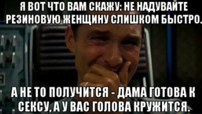 Я вот что вам скажу: не надувайте резиновую женщину слишком быстро.
А не то получится - дама готова к сексу, а у вас голова кружится.