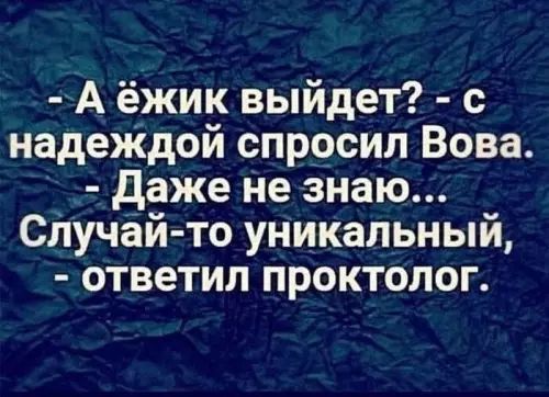 - А ёжик выйдет? - с надеждой спросил Вова.
- Даже не знаю... Случай-то уникальный, - ответил проктолог.